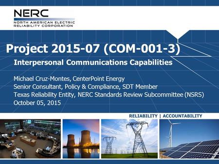 Project 2015-07 (COM-001-3) Interpersonal Communications Capabilities Michael Cruz-Montes, CenterPoint Energy Senior Consultant, Policy & Compliance, SDT.