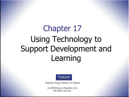 Teaching Young Children, 4 th Edition © 2009 Pearson Education, Inc. All rights reserved. Chapter 17 Using Technology to Support Development and Learning.