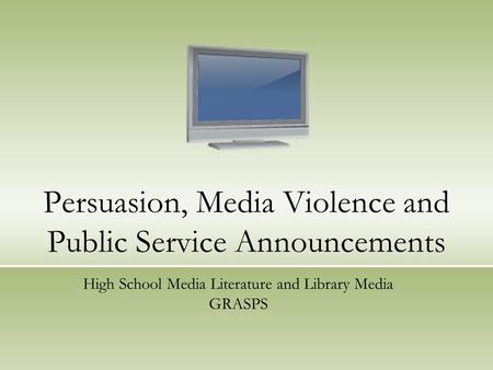 Persuasion, Media Violence and Public Service Announcements High School Media Literature and Library Media GRASPS.