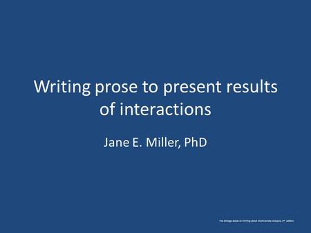 The Chicago Guide to Writing about Multivariate Analysis, 2 nd edition. Writing prose to present results of interactions Jane E. Miller, PhD.