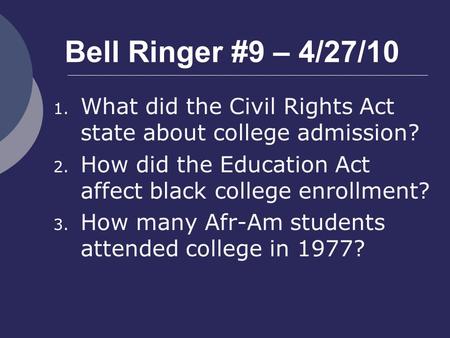 Bell Ringer #9 – 4/27/10 1. What did the Civil Rights Act state about college admission? 2. How did the Education Act affect black college enrollment?
