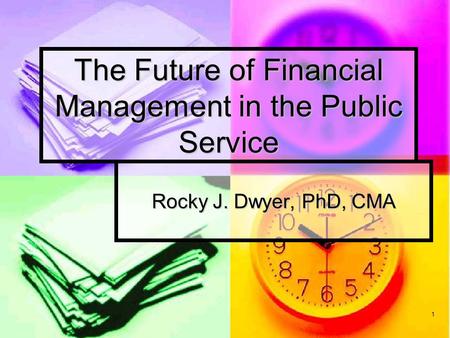 1 The Future of Financial Management in the Public Service Rocky J. Dwyer, PhD, CMA.