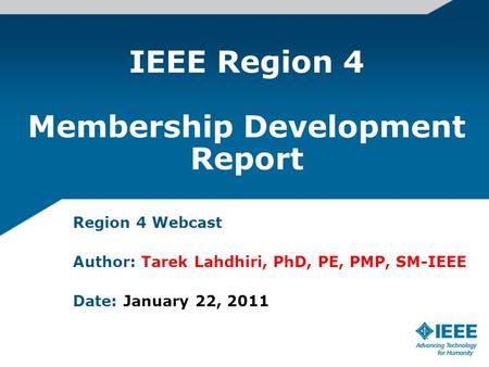 IEEE Region 4 Membership Development Report Region 4 Webcast Author: Tarek Lahdhiri, PhD, PE, PMP, SM-IEEE Date: January 22, 2011.