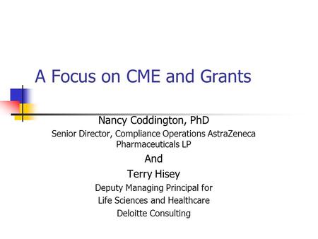 A Focus on CME and Grants Nancy Coddington, PhD Senior Director, Compliance Operations AstraZeneca Pharmaceuticals LP And Terry Hisey Deputy Managing Principal.