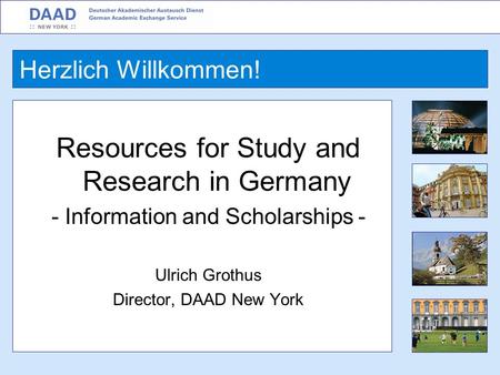 Resources for Study and Research in Germany - Information and Scholarships - Ulrich Grothus Director, DAAD New York Herzlich Willkommen!
