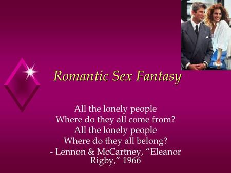 Romantic Sex Fantasy All the lonely people Where do they all come from? All the lonely people Where do they all belong? - Lennon & McCartney, “Eleanor.