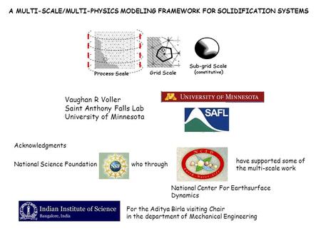 A MULTI-SCALE/MULTI-PHYSICS MODELING FRAMEWORK FOR SOLIDIFICATION SYSTEMS Vaughan R Voller Saint Anthony Falls Lab University of Minnesota Acknowledgments.