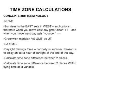 TIME ZONE CALCULATIONS CONCEPTS and TERMINOLOGY NEWS Sun rises in the EAST sets in WEST – implications, therefore when you move east day gets “older” +++