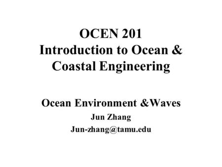 OCEN 201 Introduction to Ocean & Coastal Engineering Ocean Environment &Waves Jun Zhang