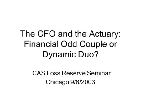 The CFO and the Actuary: Financial Odd Couple or Dynamic Duo? CAS Loss Reserve Seminar Chicago 9/8/2003.