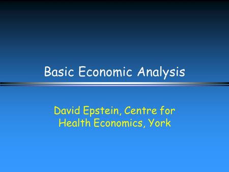 Basic Economic Analysis David Epstein, Centre for Health Economics, York.