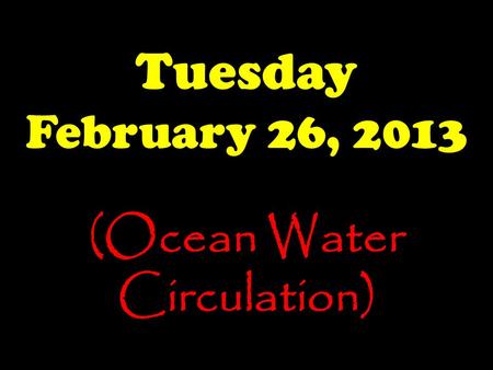 Tuesday February 26, 2013 (Ocean Water Circulation)