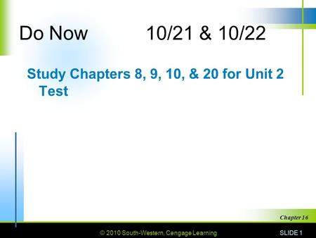 © 2010 South-Western, Cengage Learning SLIDE 1 Chapter 16 Do Now10/21 & 10/22 Study Chapters 8, 9, 10, & 20 for Unit 2 Test.