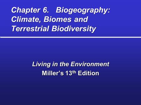 Chapter 6. Biogeography: Climate, Biomes and Terrestrial Biodiversity Living in the Environment Miller’s 13 th Edition.