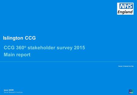 14-070610-01 Version 1 | Internal Use Only© Ipsos MORI 1 Version 1| Internal Use Only Islington CCG CCG 360 o stakeholder survey 2015 Main report.