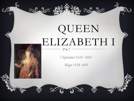 QUEEN ELIZABETH I 7 September 1533- 1603 Reign 1558-1603.