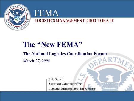 1 The “New FEMA” The National Logistics Coordination Forum March 27, 2008 Eric Smith Assistant Administrator Logistics Management Directorate FEMA LOGISTICS.
