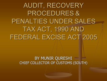 AUDIT, RECOVERY PROCEDURES & PENALTIES UNDER SALES TAX ACT, 1990 AND FEDERAL EXCISE ACT 2005 BY MUNIR QURESHI CHIEF COLLECTOR OF CUSTOMS (SOUTH)