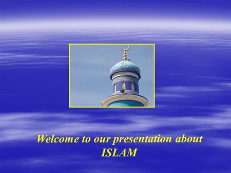 Welcome to our presentation about ISLAM Islam is the religion of people called Muslims. Muslims believe that someone is more important than themselves.