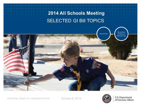 VETERANS BENEFITS ADMINISTRATION October 8, 2014 2014 All Schools Meeting SELECTED GI Bill TOPICS.