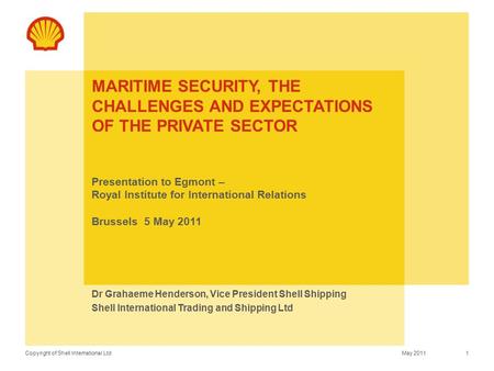 Copyright of Shell International Ltd MARITIME SECURITY, THE CHALLENGES AND EXPECTATIONS OF THE PRIVATE SECTOR Presentation to Egmont – Royal Institute.