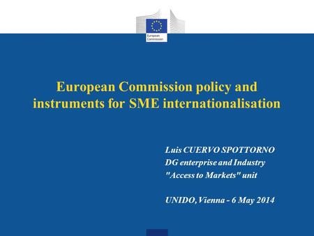 European Commission policy and instruments for SME internationalisation Luis CUERVO SPOTTORNO DG enterprise and Industry Access to Markets unit UNIDO,