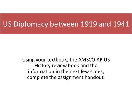US Diplomacy between 1919 and 1941 Using your textbook, the AMSCO AP US History review book and the information in the next few slides, complete the assignment.