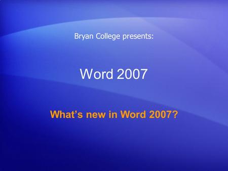 Word 2007 What’s new in Word 2007? Bryan College presents: