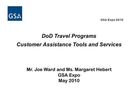 GSA Expo 2010 DoD Travel Programs Customer Assistance Tools and Services Mr. Joe Ward and Ms. Margaret Hebert GSA Expo May 2010.