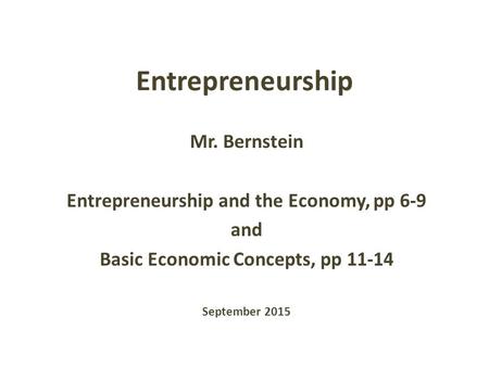 Entrepreneurship Mr. Bernstein Entrepreneurship and the Economy, pp 6-9 and Basic Economic Concepts, pp 11-14 September 2015.