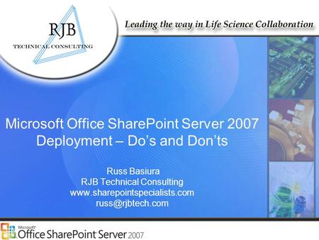 RJB Technical Consulting www.rjbtech.com www.SharePointSpecialists.com Microsoft Office SharePoint Server 2007 Deployment – Do’s and Don’ts Russ Basiura.