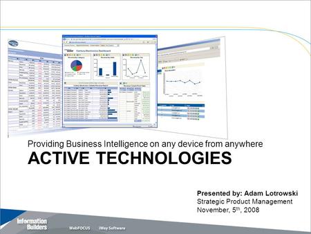 ACTIVE TECHNOLOGIES Providing Business Intelligence on any device from anywhere Copyright 2007, Information Builders. Slide 1 Presented by: Adam Lotrowski.