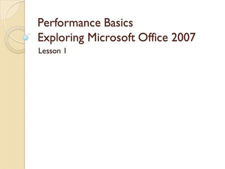 Performance Basics Exploring Microsoft Office 2007 Lesson 1.