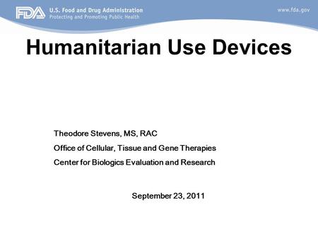 Humanitarian Use Devices September 23, 2011 Theodore Stevens, MS, RAC Office of Cellular, Tissue and Gene Therapies Center for Biologics Evaluation and.