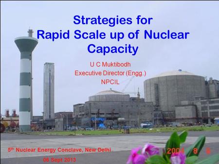 Strategies for Rapid Scale up of Nuclear Capacity U C Muktibodh Executive Director (Engg.) NPCIL 5 th Nuclear Energy Conclave, New Delhi 06 Sept 2013.