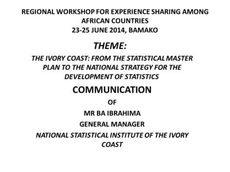 REGIONAL WORKSHOP FOR EXPERIENCE SHARING AMONG AFRICAN COUNTRIES 23-25 JUNE 2014, BAMAKO THEME: THE IVORY COAST: FROM THE STATISTICAL MASTER PLAN TO THE.