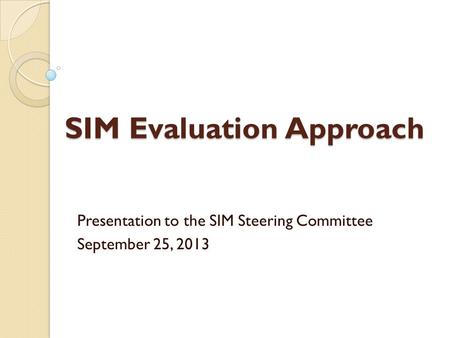 SIM Evaluation Approach Presentation to the SIM Steering Committee September 25, 2013.