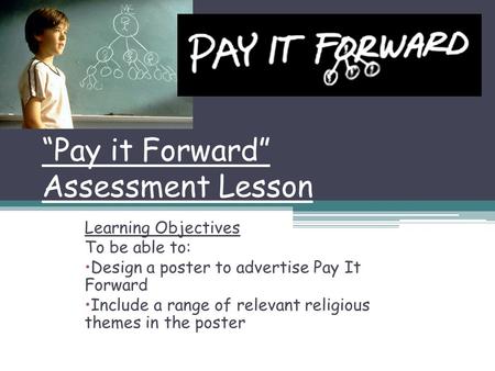 “Pay it Forward” Assessment Lesson Learning Objectives To be able to: Design a poster to advertise Pay It Forward Include a range of relevant religious.
