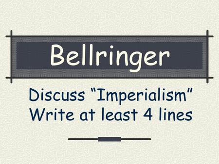 Bellringer Discuss “Imperialism” Write at least 4 lines.
