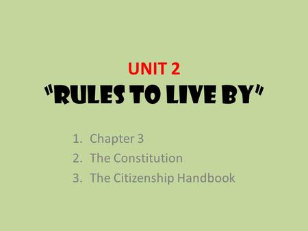 UNIT 2 “RULES TO LIVE BY” 1.Chapter 3 2.The Constitution 3.The Citizenship Handbook.