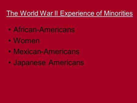 The World War II Experience of Minorities African-Americans Women Mexican-Americans Japanese Americans.