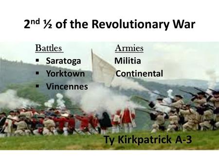 2 nd ½ of the Revolutionary War Battles Armies  Saratoga Militia  Yorktown Continental  Vincennes Ty Kirkpatrick A-3.