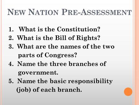 N EW N ATION P RE -A SSESSMENT 1. What is the Constitution? 2. What is the Bill of Rights? 3. What are the names of the two parts of Congress? 4. Name.