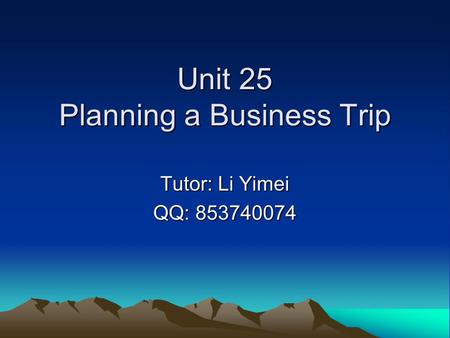 Unit 25 Planning a Business Trip Tutor: Li Yimei QQ: 853740074.