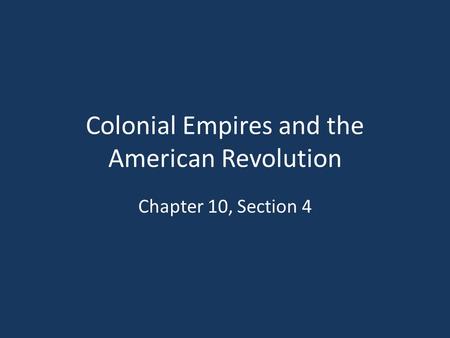 Colonial Empires and the American Revolution Chapter 10, Section 4.