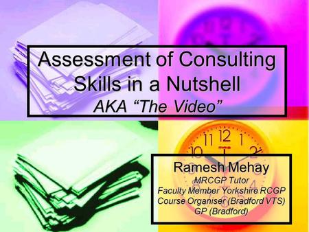Assessment of Consulting Skills in a Nutshell AKA “The Video” Ramesh Mehay MRCGP Tutor Faculty Member Yorkshire RCGP Course Organiser (Bradford VTS) GP.