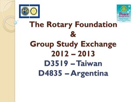 The Rotary Foundation & Group Study Exchange 2012 – 2013 D3519 – Taiwan D4835 – Argentina.