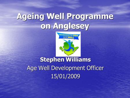 Ageing Well Programme on Anglesey Stephen Williams Age Well Development Officer 15/01/2009.