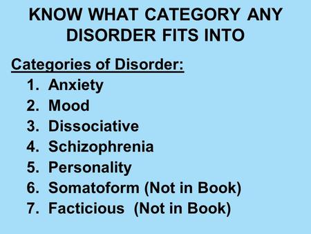 KNOW WHAT CATEGORY ANY DISORDER FITS INTO Categories of Disorder: 1. Anxiety 2. Mood 3. Dissociative 4. Schizophrenia 5. Personality 6. Somatoform (Not.