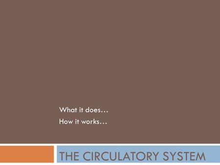 THE CIRCULATORY SYSTEM What it does… How it works…